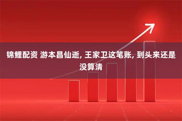 锦鲤配资 游本昌仙逝, 王家卫这笔账, 到头来还是没算清