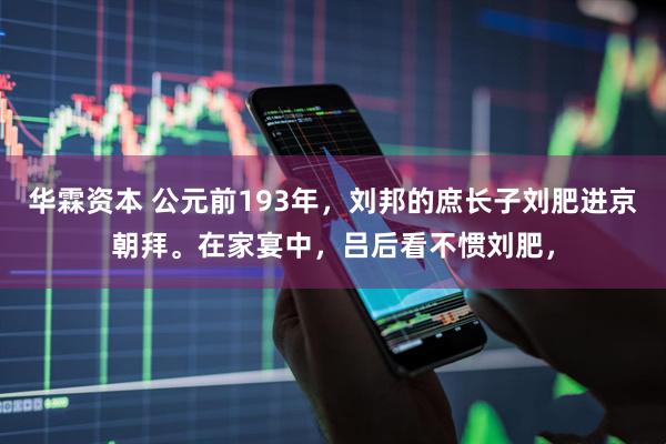 华霖资本 公元前193年，刘邦的庶长子刘肥进京朝拜。在家宴中，吕后看不惯刘肥，