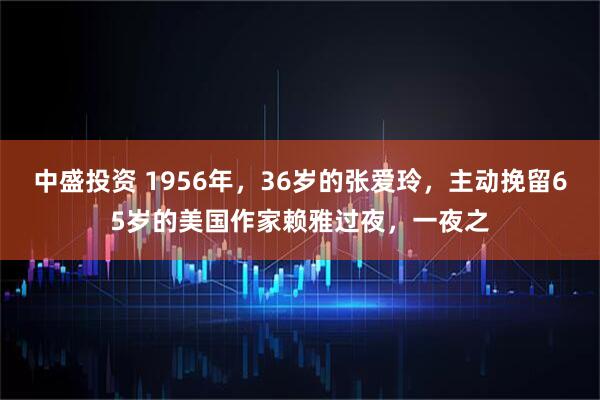 中盛投资 1956年，36岁的张爱玲，主动挽留65岁的美国作家赖雅过夜，一夜之