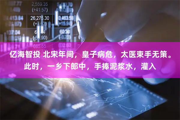 亿海智投 北宋年间，皇子病危，太医束手无策。此时，一乡下郎中，手捧泥浆水，灌入