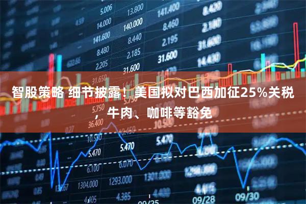 智股策略 细节披露！美国拟对巴西加征25%关税，牛肉、咖啡等豁免