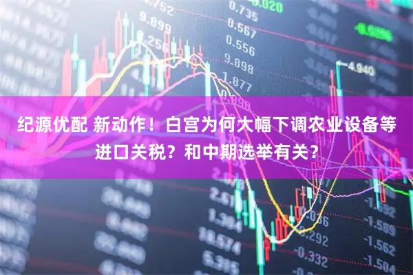 纪源优配 新动作！白宫为何大幅下调农业设备等进口关税？和中期选举有关？