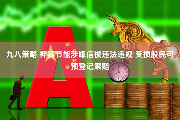 九八策略 神雾节能涉嫌信披违法违规 受损股民可预登记索赔