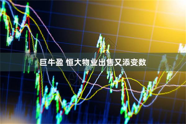 巨牛盈 恒大物业出售又添变数