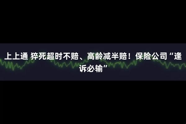 上上通 猝死超时不赔、高龄减半赔！保险公司“逢诉必输”