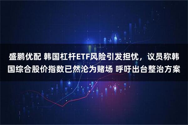 盛鹏优配 韩国杠杆ETF风险引发担忧，议员称韩国综合股价指数已然沦为赌场 呼吁出台整治方案