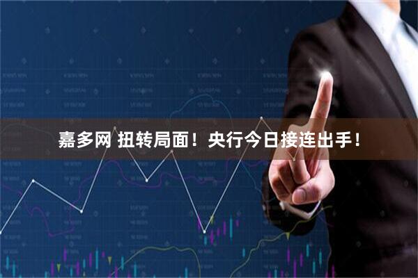 嘉多网 扭转局面！央行今日接连出手！