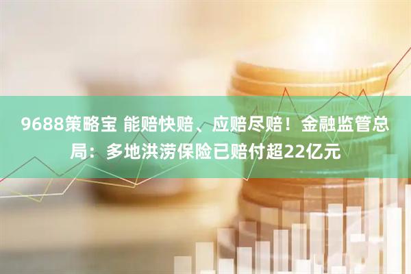 9688策略宝 能赔快赔、应赔尽赔！金融监管总局：多地洪涝保险已赔付超22亿元