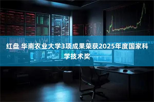 红盘 华南农业大学3项成果荣获2025年度国家科学技术奖