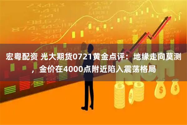 宏粤配资 光大期货0721黄金点评：地缘走向莫测，金价在4000点附近陷入震荡格局
