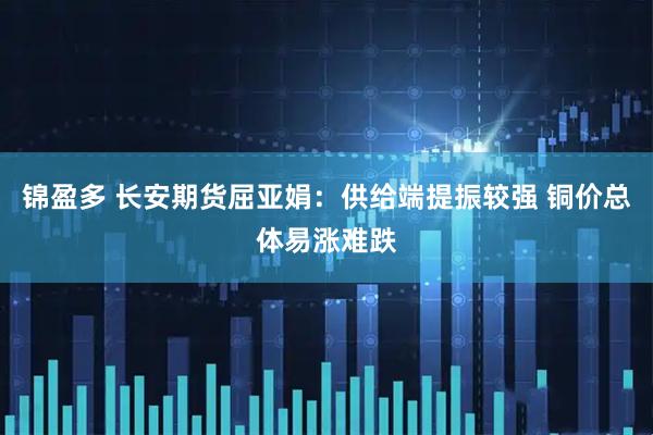 锦盈多 长安期货屈亚娟：供给端提振较强 铜价总体易涨难跌