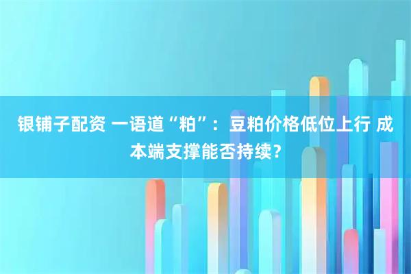 银铺子配资 一语道“粕”：豆粕价格低位上行 成本端支撑能否持续？