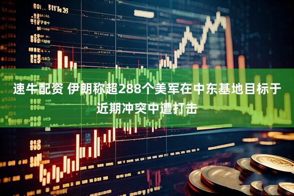 速牛配资 伊朗称超288个美军在中东基地目标于近期冲突中遭打击