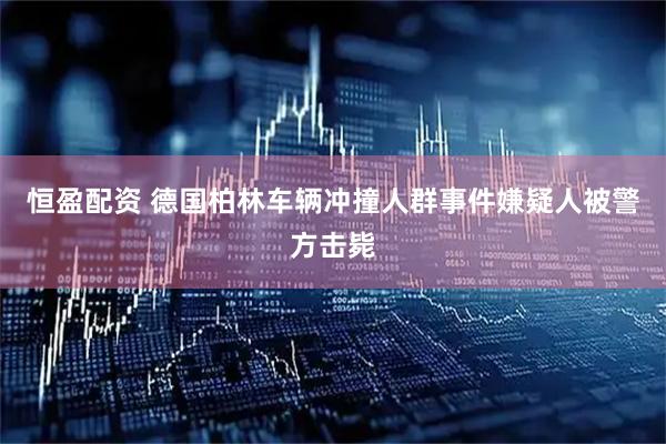 恒盈配资 德国柏林车辆冲撞人群事件嫌疑人被警方击毙