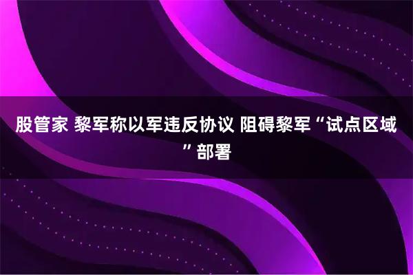 股管家 黎军称以军违反协议 阻碍黎军“试点区域”部署
