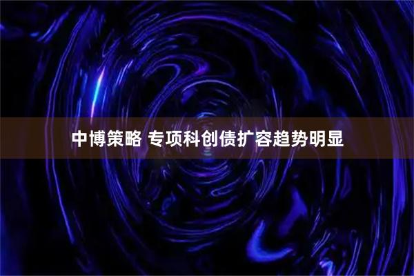 中博策略 专项科创债扩容趋势明显