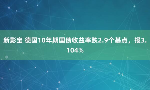 新影宝 德国10年期国债收益率跌2.9个基点，报3.104%