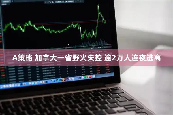 A策略 加拿大一省野火失控 逾2万人连夜逃离