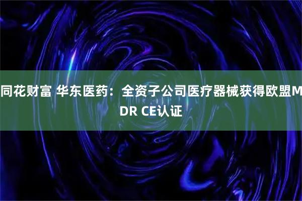同花财富 华东医药：全资子公司医疗器械获得欧盟MDR CE认证