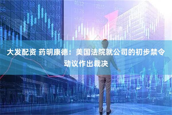 大发配资 药明康德：美国法院就公司的初步禁令动议作出裁决