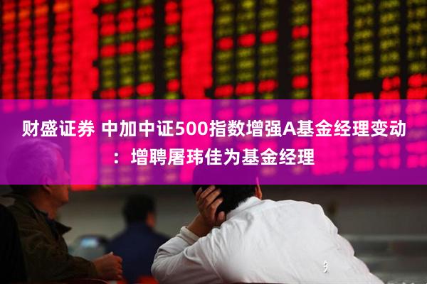 财盛证券 中加中证500指数增强A基金经理变动：增聘屠玮佳为基金经理