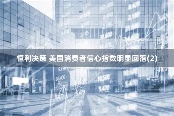 恒利决策 美国消费者信心指数明显回落(2)